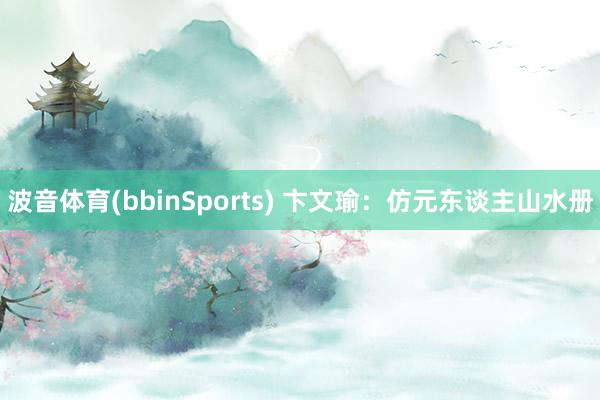 波音体育(bbinSports) 卞文瑜：仿元东谈主山水册