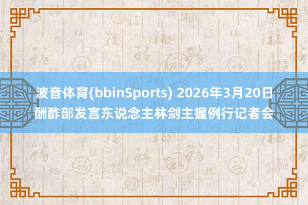 波音体育(bbinSports) 2026年3月20日酬酢部发言东说念主林剑主握例行记者会