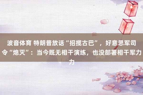 波音体育 特朗普放话“招揽古巴”，好意思军司令“熄灭”：当今既无相干演练，也没部署相干军力