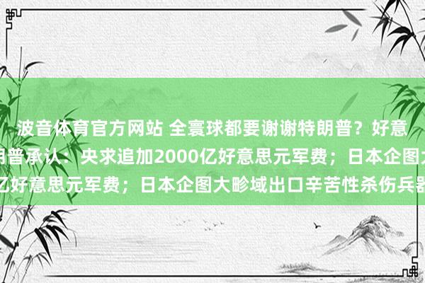 波音体育官方网站 全寰球都要谢谢特朗普？好意思防长此言差矣！特朗普承认：央求追加2000亿好意思元军费；日本企图大畛域出口辛苦性杀伤兵器
