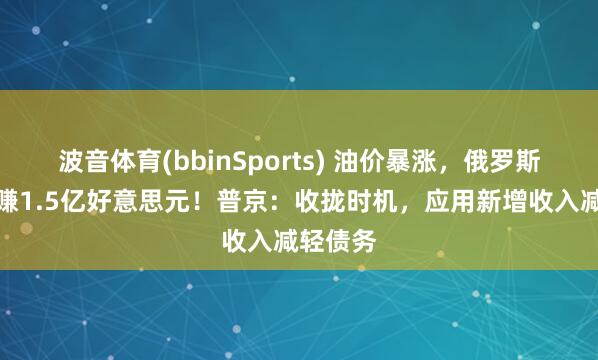 波音体育(bbinSports) 油价暴涨，俄罗斯每天多赚1.5亿好意思元！普京：收拢时机，应用新增收入减轻债务
