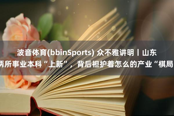 波音体育(bbinSports) 众不雅讲明丨山东两所事业本科“上新”，背后袒护着怎么的产业“棋局”