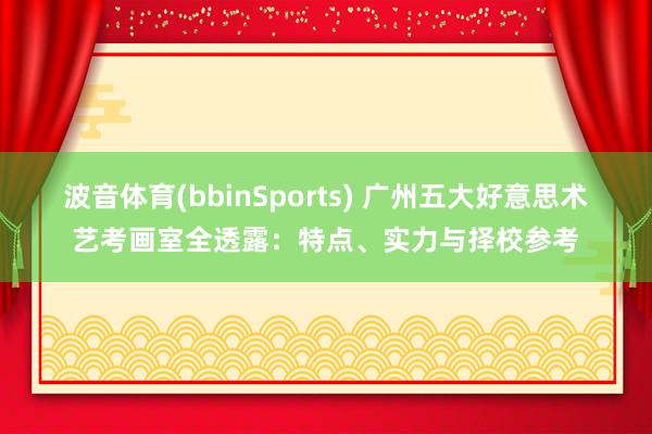波音体育(bbinSports) 广州五大好意思术艺考画室全透露：特点、实力与择校参考