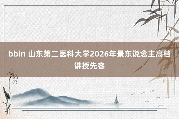 bbin 山东第二医科大学2026年景东说念主高档讲授先容
