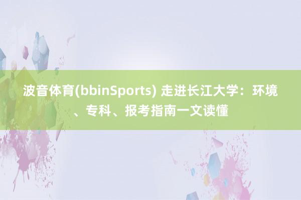 波音体育(bbinSports) 走进长江大学：环境、专科、报考指南一文读懂