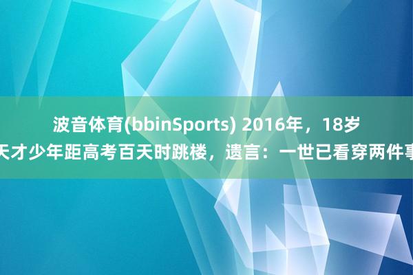 波音体育(bbinSports) 2016年，18岁天才少年距高考百天时跳楼，遗言：一世已看穿两件事