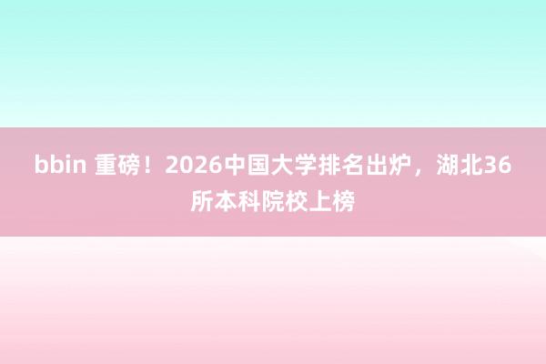 bbin 重磅！2026中国大学排名出炉，湖北36所本科院校上榜