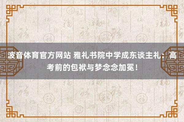 波音体育官方网站 雅礼书院中学成东谈主礼：高考前的包袱与梦念念加冕！