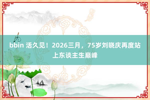 bbin 活久见！2026三月，75岁刘晓庆再度站上东谈主生巅峰