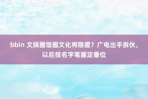 bbin 文娱圈饭圈文化将隐匿？广电出手拆伙，以后按名字笔画定番位