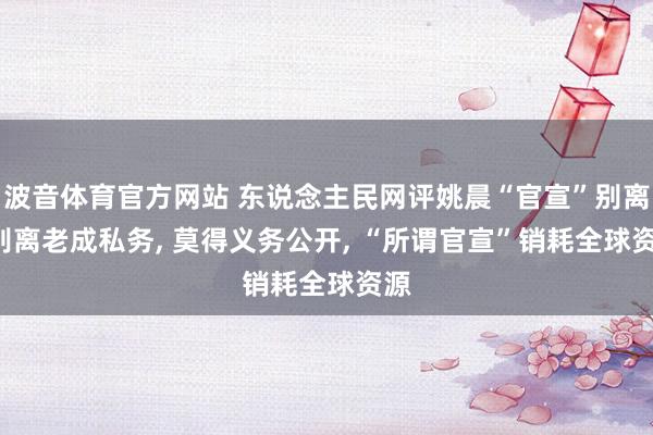 波音体育官方网站 东说念主民网评姚晨“官宣”别离: 别离老成私务, 莫得义务公开, “所谓官宣”销耗全球资源
