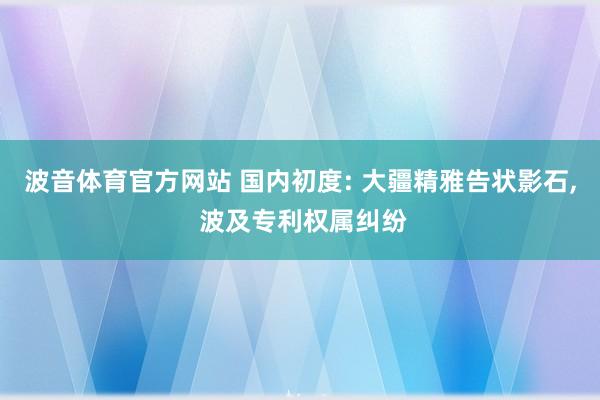 波音体育官方网站 国内初度: 大疆精雅告状影石, 波及专利权属纠纷