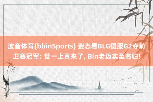 波音体育(bbinSports) 姿态看BLG慑服G2夺前卫赛冠军: 世一上真来了, Bin老迈实至名归!