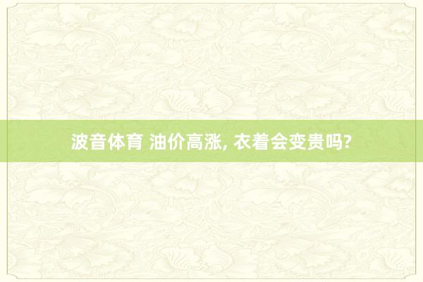 波音体育 油价高涨, 衣着会变贵吗?