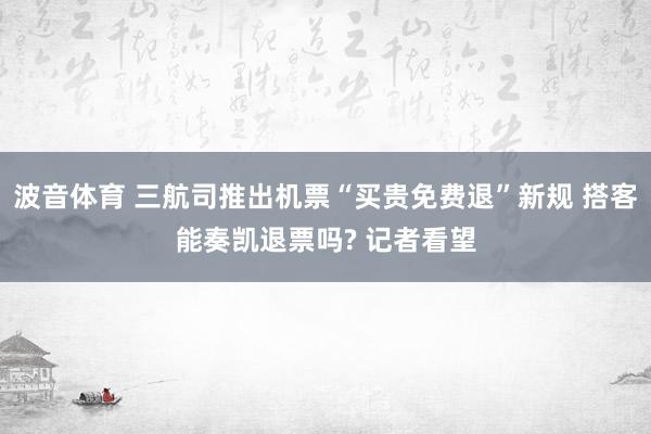 波音体育 三航司推出机票“买贵免费退”新规 搭客能奏凯退票吗? 记者看望
