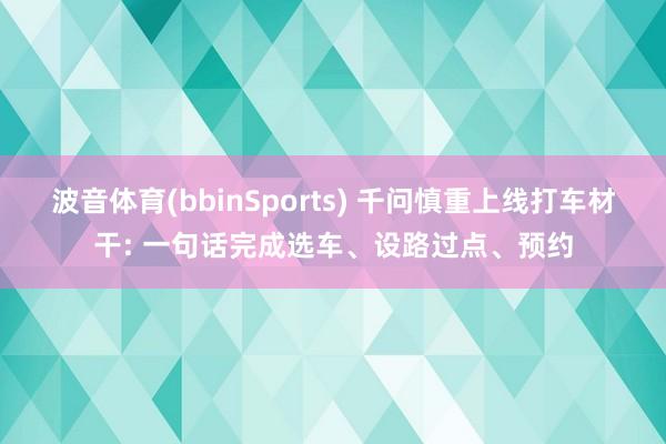 波音体育(bbinSports) 千问慎重上线打车材干: 一句话完成选车、设路过点、预约