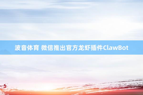 波音体育 微信推出官方龙虾插件ClawBot