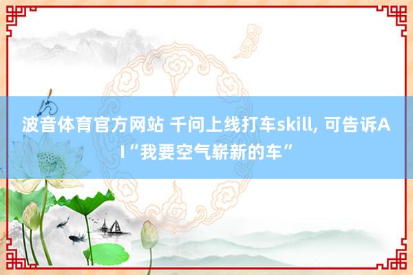 波音体育官方网站 千问上线打车skill, 可告诉AI“我要空气崭新的车”