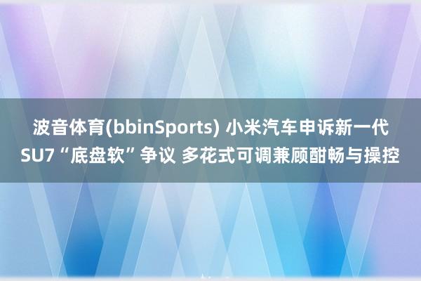 波音体育(bbinSports) 小米汽车申诉新一代SU7“底盘软”争议 多花式可调兼顾酣畅与操控