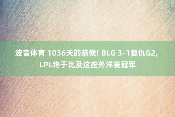 波音体育 1036天的恭候! BLG 3-1复仇G2, LPL终于比及这座外洋赛冠军