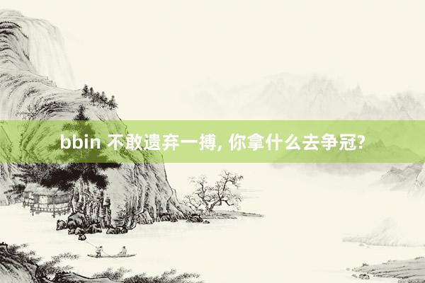 bbin 不敢遗弃一搏， 你拿什么去争冠?