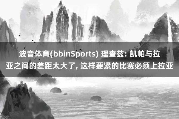 波音体育(bbinSports) 理查兹: 凯帕与拉亚之间的差距太大了, 这样要紧的比赛必须上拉亚