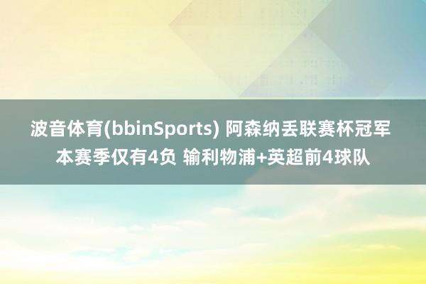 波音体育(bbinSports) 阿森纳丢联赛杯冠军 本赛季仅有4负 输利物浦+英超前4球队