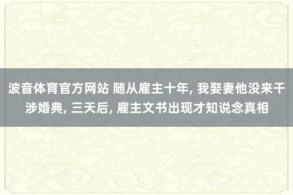 波音体育官方网站 随从雇主十年, 我娶妻他没来干涉婚典, 三天后, 雇主文书出现才知说念真相
