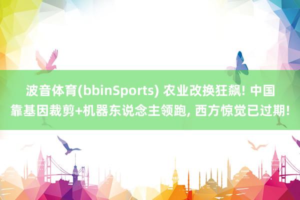波音体育(bbinSports) 农业改换狂飙! 中国靠基因裁剪+机器东说念主领跑， 西方惊觉已过期!