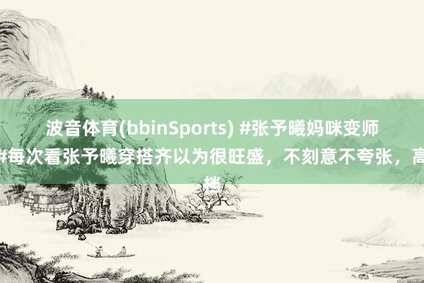波音体育(bbinSports) #张予曦妈咪变师姐#每次看张予曦穿搭齐以为很旺盛，不刻意不夸张，高档