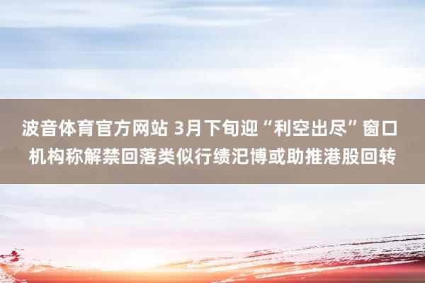 波音体育官方网站 3月下旬迎“利空出尽”窗口 机构称解禁回落类似行绩汜博或助推港股回转