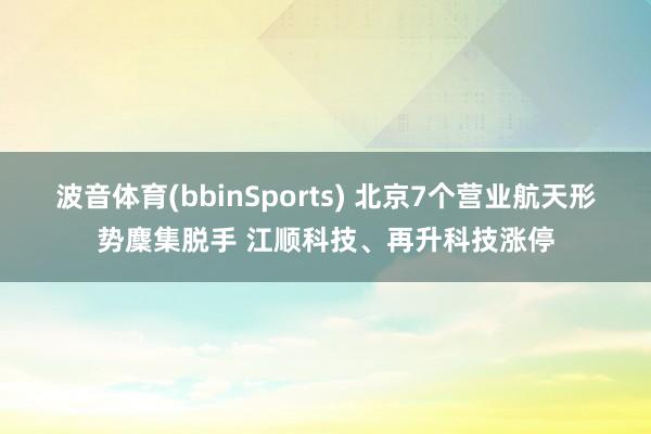 波音体育(bbinSports) 北京7个营业航天形势麇集脱手 江顺科技、再升科技涨停