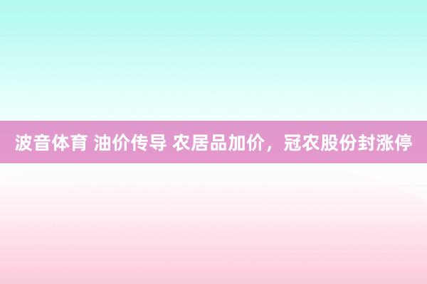 波音体育 油价传导 农居品加价，冠农股份封涨停