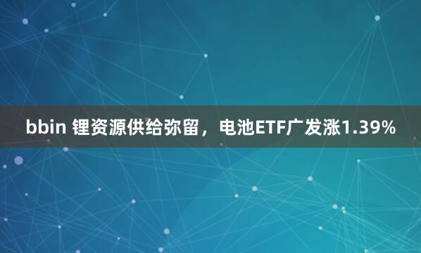 bbin 锂资源供给弥留，电池ETF广发涨1.39%