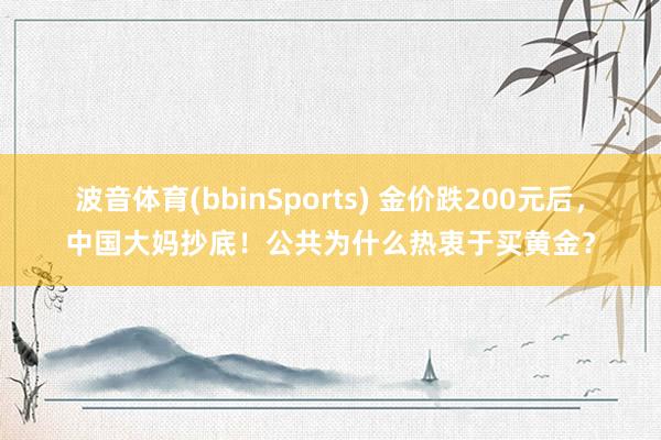 波音体育(bbinSports) 金价跌200元后，中国大妈抄底！公共为什么热衷于买黄金？