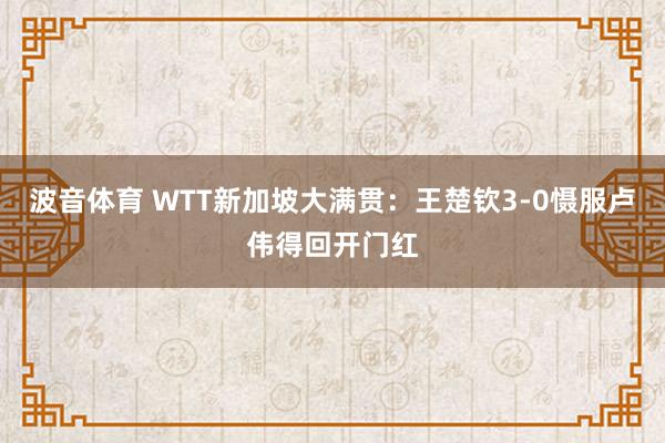 波音体育 WTT新加坡大满贯：王楚钦3-0慑服卢伟得回开门红