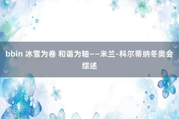 bbin 冰雪为卷 和谐为轴——米兰-科尔蒂纳冬奥会综述