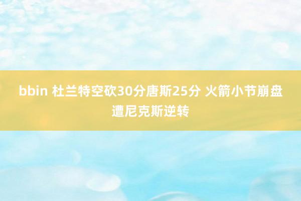 bbin 杜兰特空砍30分唐斯25分 火箭小节崩盘遭尼克斯逆转