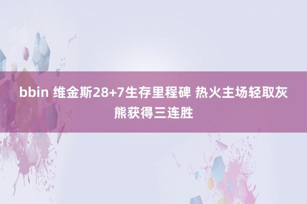 bbin 维金斯28+7生存里程碑 热火主场轻取灰熊获得三连胜