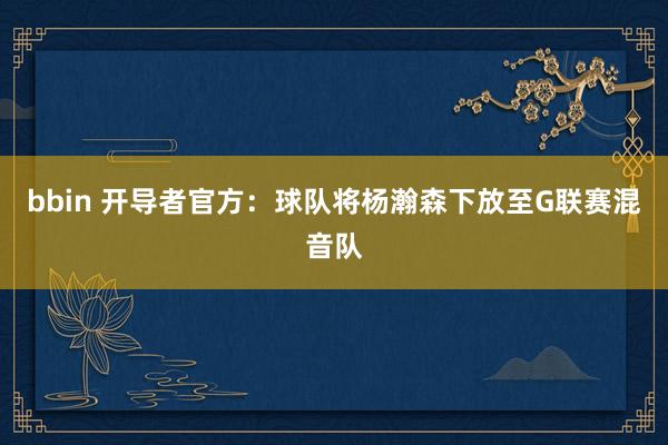 bbin 开导者官方：球队将杨瀚森下放至G联赛混音队