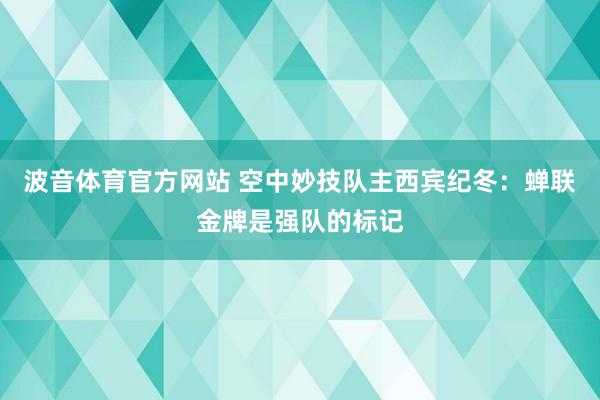 波音体育官方网站 空中妙技队主西宾纪冬：蝉联金牌是强队的标记