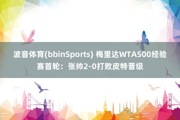 波音体育(bbinSports) 梅里达WTA500经验赛首轮：张帅2-0打败皮特晋级