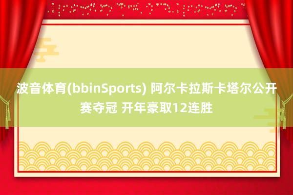 波音体育(bbinSports) 阿尔卡拉斯卡塔尔公开赛夺冠 开年豪取12连胜