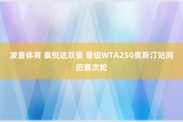 波音体育 袁悦送双蛋 晋级WTA250奥斯汀站阅历赛次轮