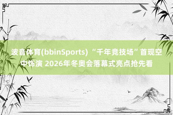 波音体育(bbinSports) “千年竞技场”首现空中饰演 2026年冬奥会落幕式亮点抢先看