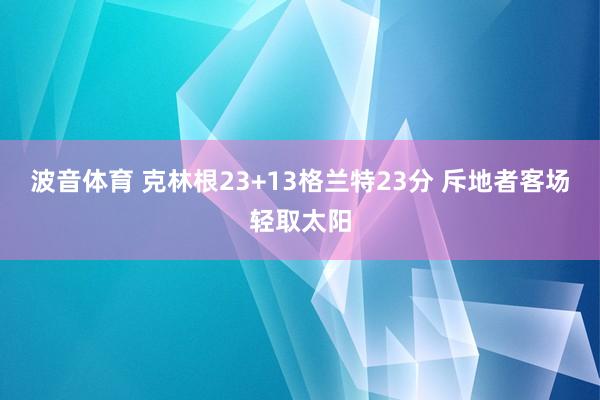 波音体育 克林根23+13格兰特23分 斥地者客场轻取太阳