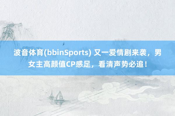 波音体育(bbinSports) 又一爱情剧来袭，男女主高颜值CP感足，看清声势必追！