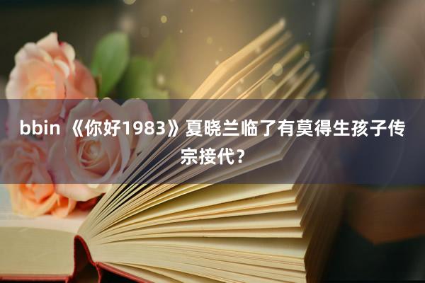 bbin 《你好1983》夏晓兰临了有莫得生孩子传宗接代？