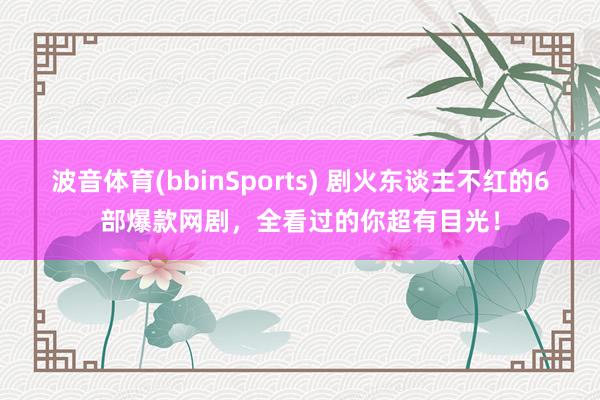 波音体育(bbinSports) 剧火东谈主不红的6部爆款网剧，全看过的你超有目光！