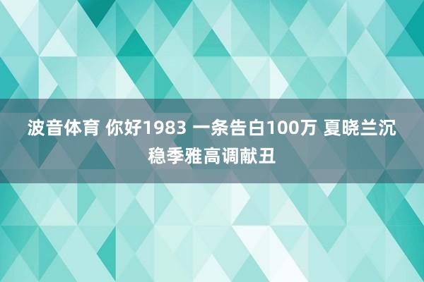 波音体育 你好1983 一条告白100万 夏晓兰沉稳季雅高调献丑